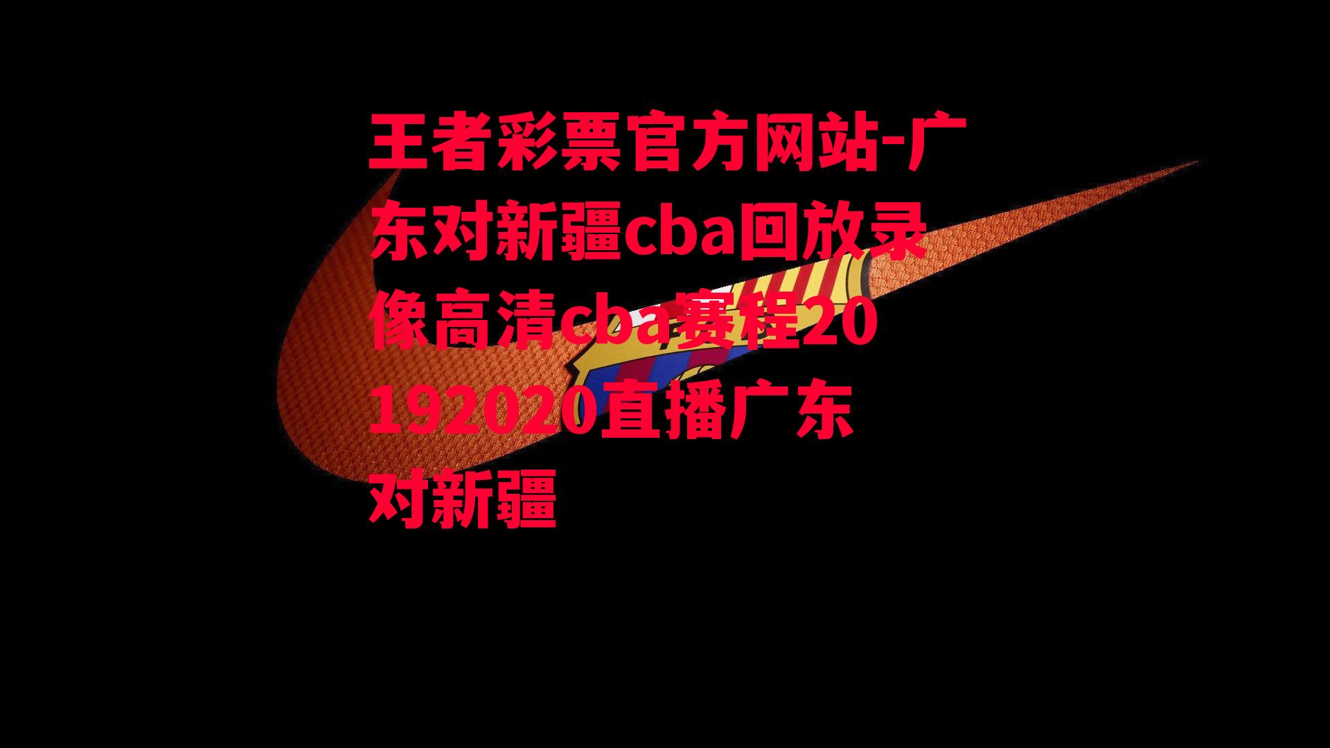 王者彩票官方网站-广东对新疆cba回放录像高清cba赛程20192020直播广东对新疆